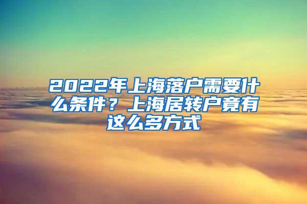 2022年上海落户需要什么条件？上海居转户竟有这么多方式