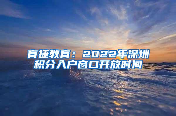 育捷教育：2022年深圳积分入户窗口开放时间