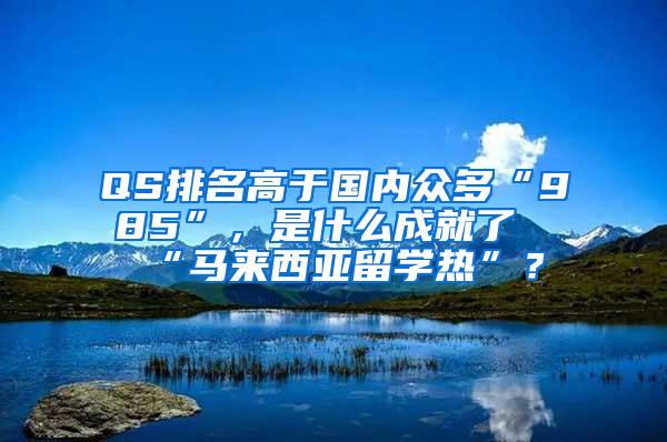 QS排名高于国内众多“985”，是什么成就了“马来西亚留学热”？