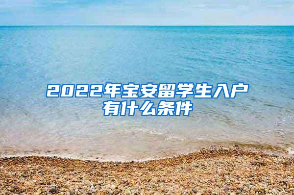 2022年宝安留学生入户有什么条件