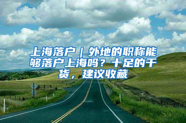 上海落户｜外地的职称能够落户上海吗？十足的干货，建议收藏