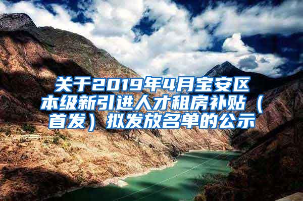 关于2019年4月宝安区本级新引进人才租房补贴（首发）拟发放名单的公示