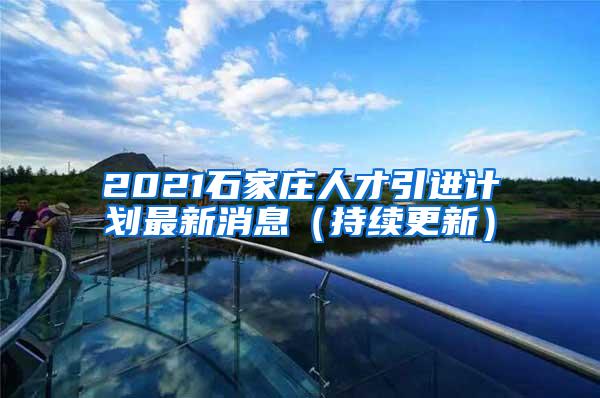 2021石家庄人才引进计划最新消息（持续更新）