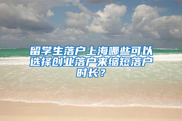 留学生落户上海哪些可以选择创业落户来缩短落户时长？