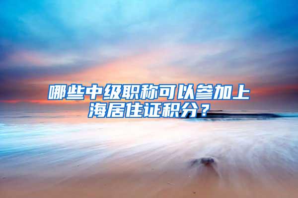 哪些中级职称可以参加上海居住证积分？