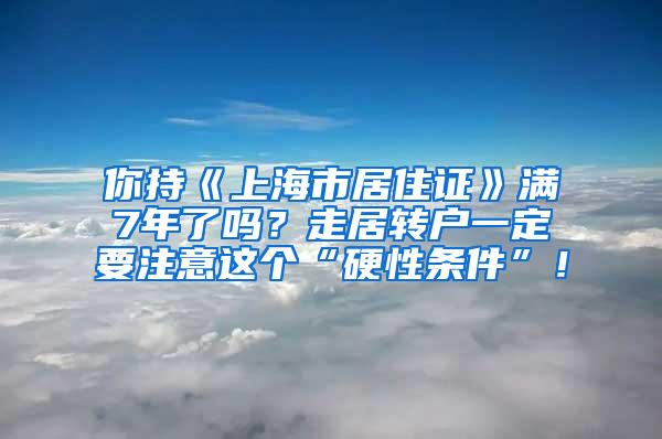 你持《上海市居住证》满7年了吗？走居转户一定要注意这个“硬性条件”！