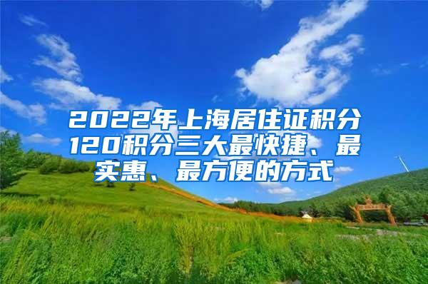 2022年上海居住证积分120积分三大最快捷、最实惠、最方便的方式