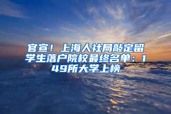 官宣！上海人社局敲定留学生落户院校最终名单：149所大学上榜