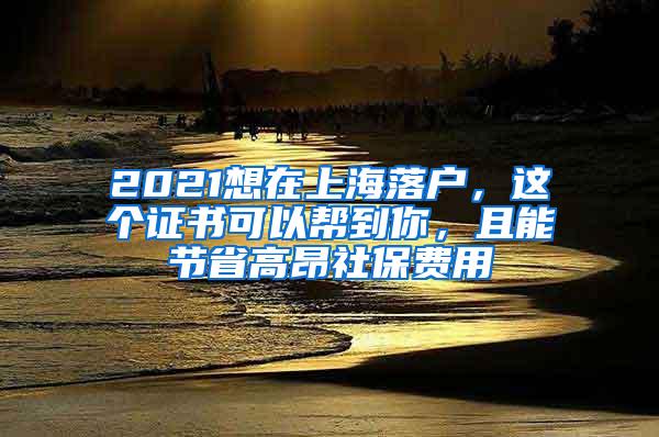 2021想在上海落户，这个证书可以帮到你，且能节省高昂社保费用