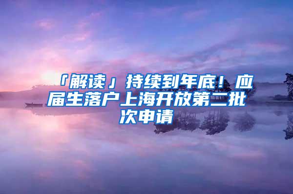 「解读」持续到年底！应届生落户上海开放第二批次申请