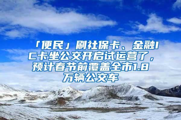 「便民」刷社保卡、金融IC卡坐公交开启试运营了，预计春节前覆盖全市1.8万辆公交车