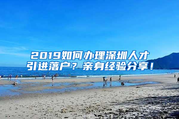 2019如何办理深圳人才引进落户？亲身经验分享！