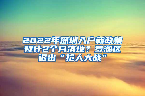 2022年深圳入户新政策预计2个月落地？罗湖区退出“抢人大战”