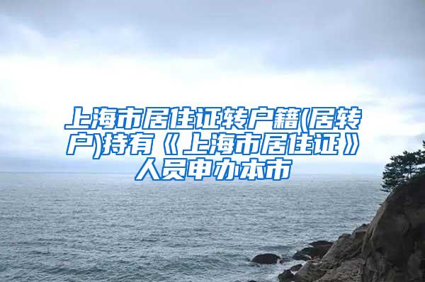 上海市居住证转户籍(居转户)持有《上海市居住证》人员申办本市