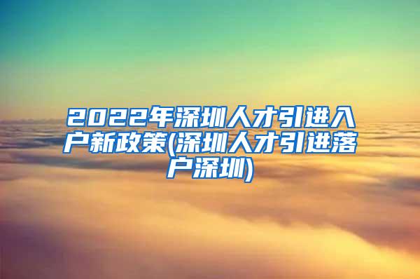 2022年深圳人才引进入户新政策(深圳人才引进落户深圳)