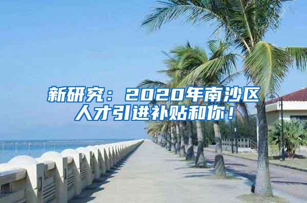 新研究：2020年南沙区人才引进补贴和你！