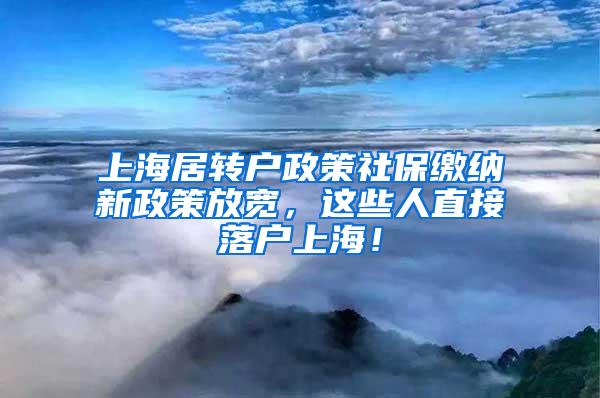 上海居转户政策社保缴纳新政策放宽，这些人直接落户上海！