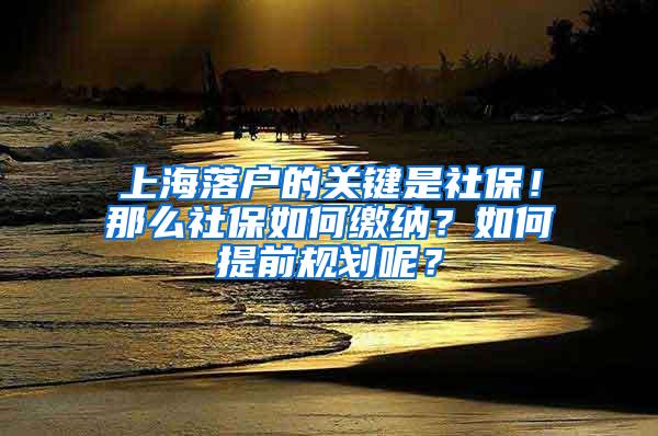 上海落户的关键是社保！那么社保如何缴纳？如何提前规划呢？