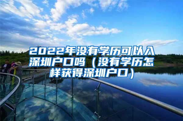 2022年没有学历可以入深圳户口吗（没有学历怎样获得深圳户口）