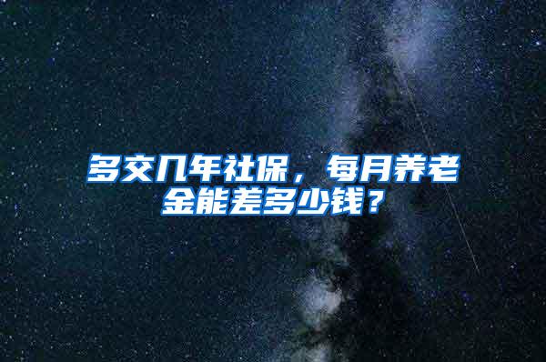 多交几年社保，每月养老金能差多少钱？