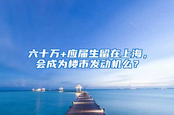 六十万+应届生留在上海，会成为楼市发动机么？