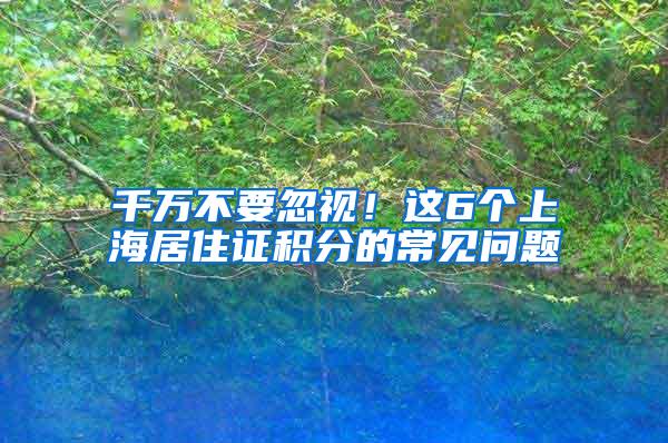 千万不要忽视！这6个上海居住证积分的常见问题