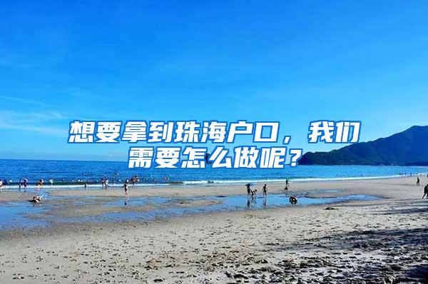 想要拿到珠海户口，我们需要怎么做呢？