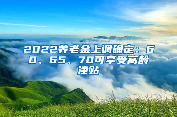 2022养老金上调确定：60、65、70可享受高龄津贴