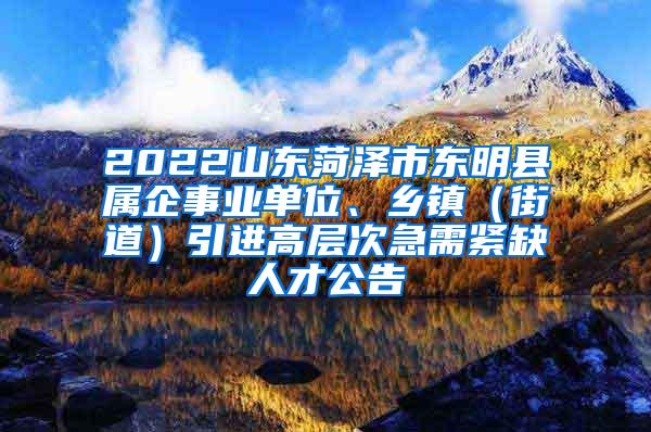 2022山东菏泽市东明县属企事业单位、乡镇（街道）引进高层次急需紧缺人才公告