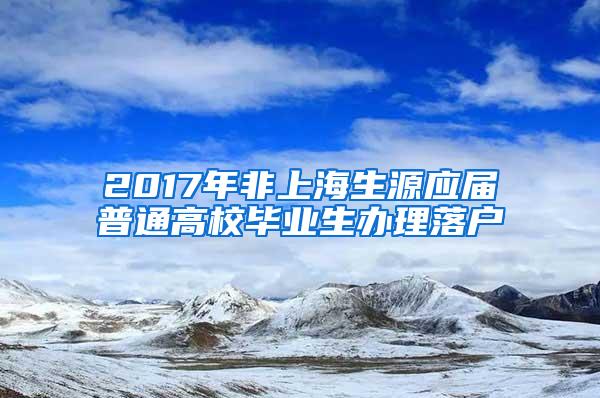 2017年非上海生源应届普通高校毕业生办理落户