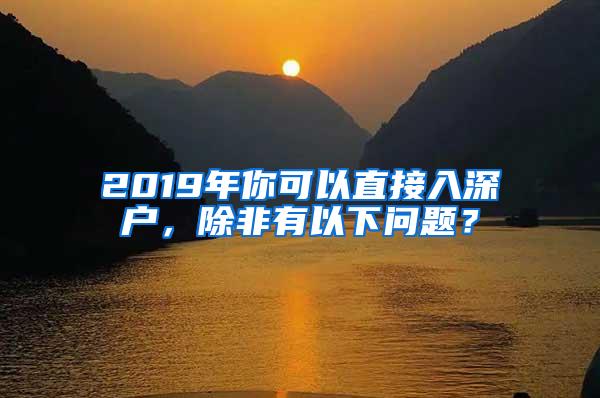 2019年你可以直接入深户，除非有以下问题？