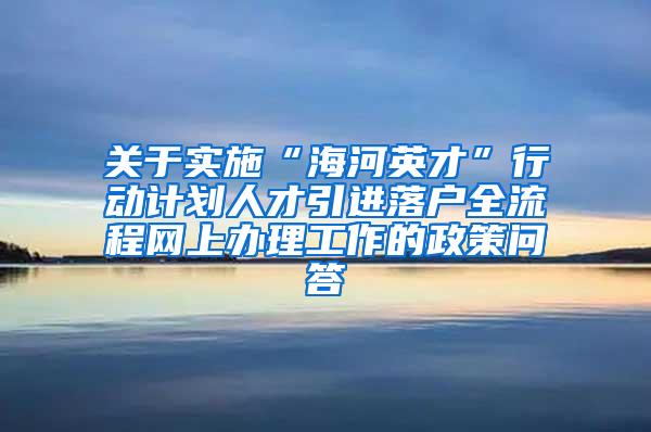 关于实施“海河英才”行动计划人才引进落户全流程网上办理工作的政策问答