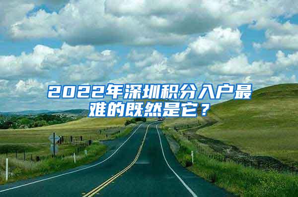 2022年深圳积分入户最难的既然是它？