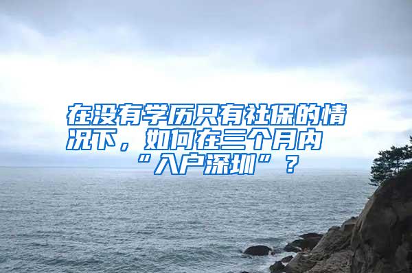 在没有学历只有社保的情况下，如何在三个月内“入户深圳”？