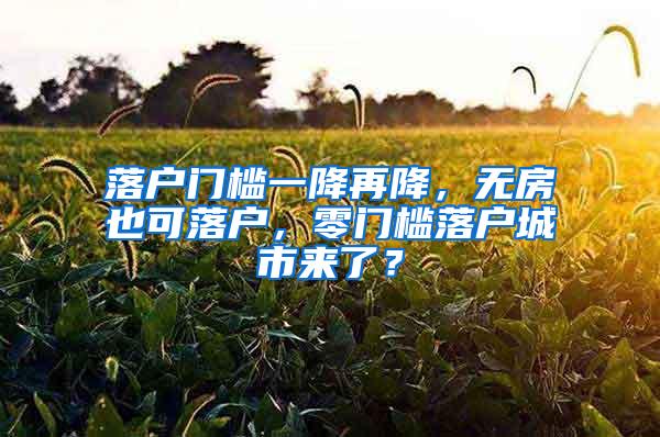 落户门槛一降再降，无房也可落户，零门槛落户城市来了？