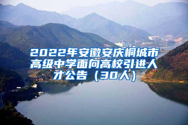 2022年安徽安庆桐城市高级中学面向高校引进人才公告（30人）