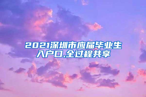 2021深圳市应届毕业生入户口,全过程共享