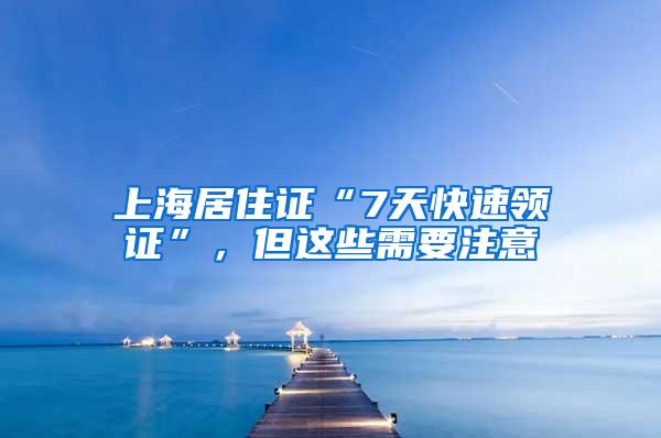 上海居住证“7天快速领证”，但这些需要注意