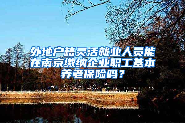 外地户籍灵活就业人员能在南京缴纳企业职工基本养老保险吗？