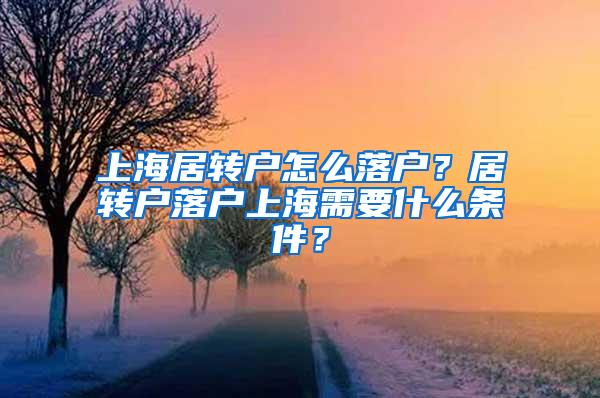 上海居转户怎么落户？居转户落户上海需要什么条件？