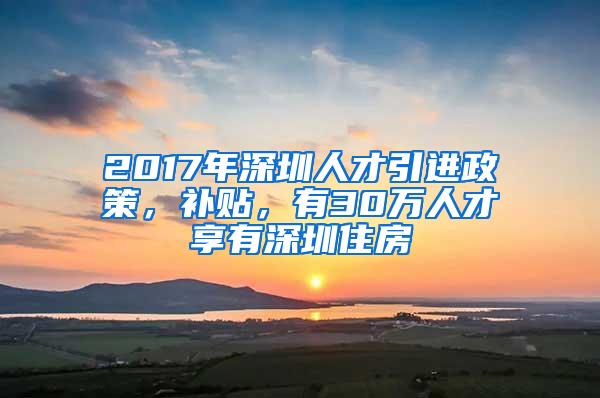 2017年深圳人才引进政策，补贴，有30万人才享有深圳住房