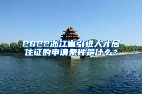 2022浙江省引进人才居住证的申请条件是什么？