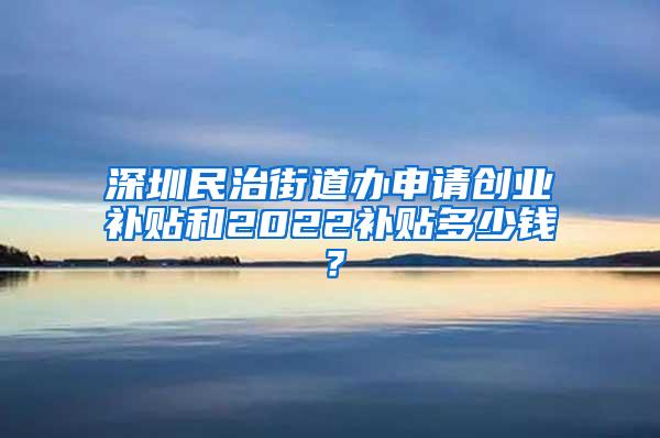 深圳民治街道办申请创业补贴和2022补贴多少钱？