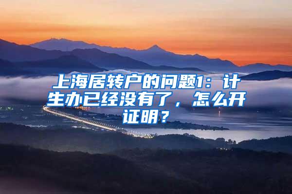 上海居转户的问题1：计生办已经没有了，怎么开证明？