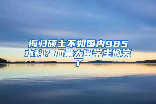 海归硕士不如国内985本科？加拿大留学生偷笑了