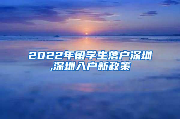 2022年留学生落户深圳,深圳入户新政策