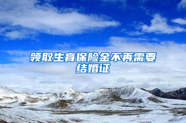 领取生育保险金不再需要结婚证