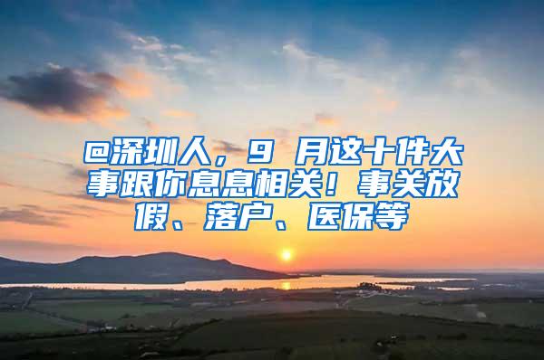 @深圳人，9 月这十件大事跟你息息相关！事关放假、落户、医保等