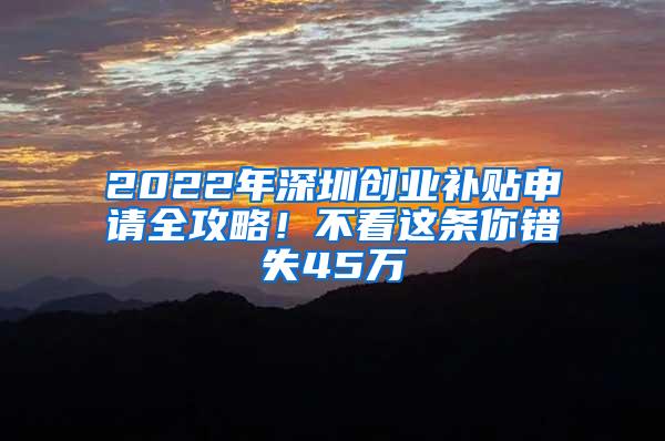 2022年深圳创业补贴申请全攻略！不看这条你错失45万