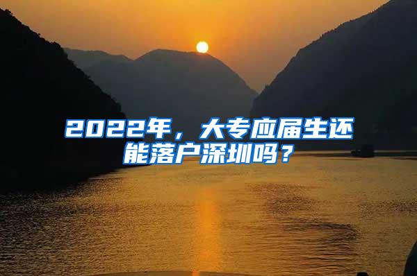 2022年，大专应届生还能落户深圳吗？